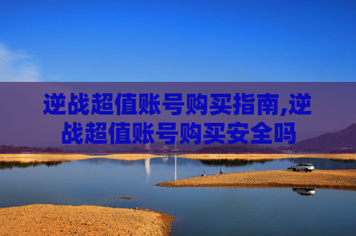逆战超值账号购买指南,逆战超值账号购买安全吗