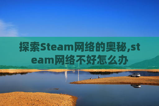 探索Steam网络的奥秘,steam网络不好怎么办 探索Steam网络的奥秘,steam网络不好怎么办