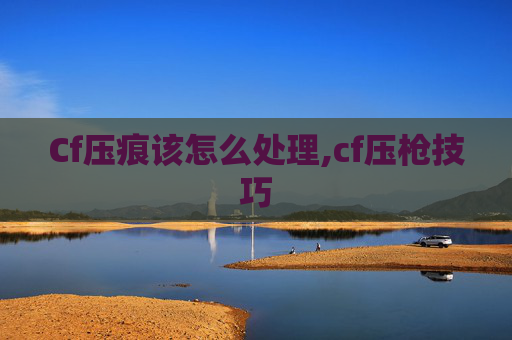 Cf压痕该怎么处理,cf压枪技巧