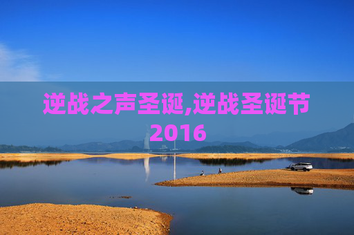 逆战之声圣诞,逆战圣诞节2016