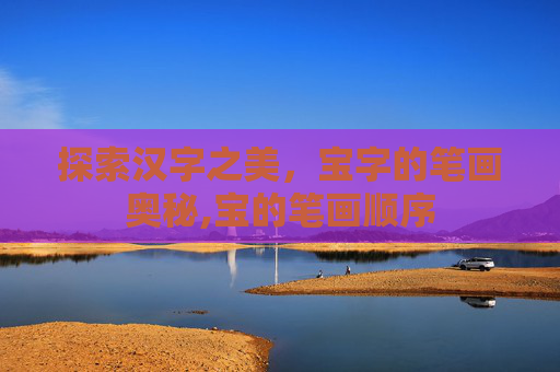 探索汉字之美,宝字的笔画奥秘,宝的笔画顺序 探索汉字之美,宝字的笔画奥秘,宝的笔画顺序