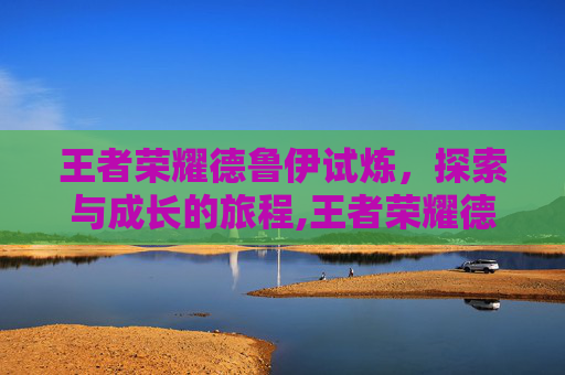 王者荣耀德鲁伊试炼,探索与成长的旅程,王者荣耀德鲁伊试炼怎么过 王者荣耀德鲁伊试炼,探索与成长的旅程,王者荣耀德鲁伊试炼怎么过