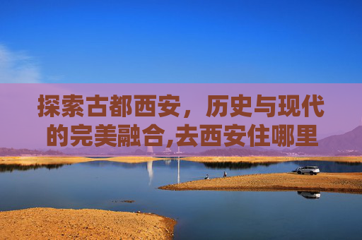 探索古都西安，历史与现代的完美融合,去西安住哪里方便