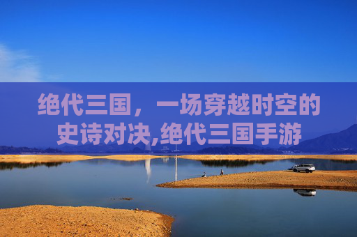 绝代三国，一场穿越时空的史诗对决,绝代三国手游