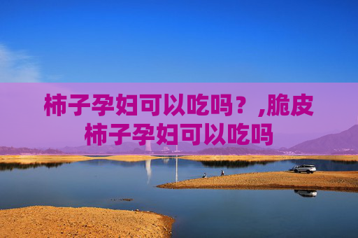 柿子孕妇可以吃吗？,脆皮柿子孕妇可以吃吗