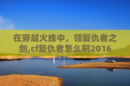 在穿越火线中，领复仇者之剑,cf复仇者怎么刷2016