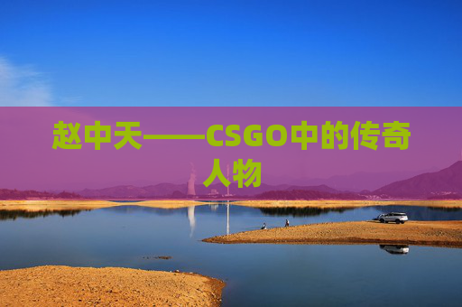 赵中天——CSGO中的传奇人物