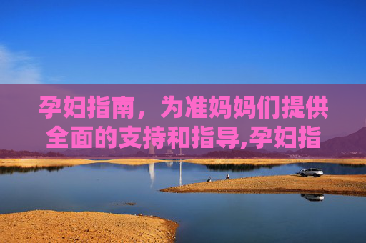 孕妇指南，为准妈妈们提供全面的支持和指导,孕妇指南大全