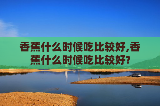香蕉什么时候吃比较好,香蕉什么时候吃比较好?