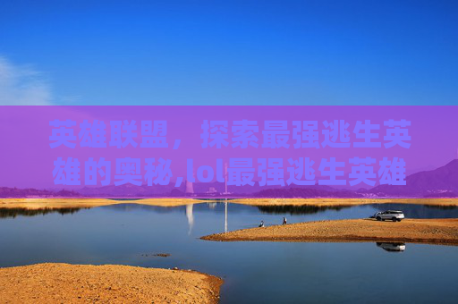 英雄联盟，探索最强逃生英雄的奥秘,lol最强逃生英雄是谁