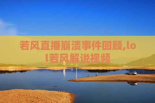 若风直播崩溃事件回顾,lol若风解说视频