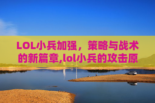 LOL小兵加强，策略与战术的新篇章,lol小兵的攻击原则