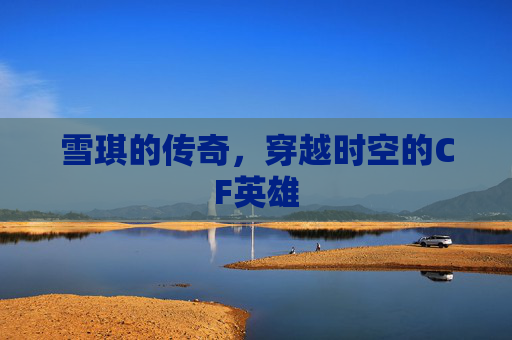 雪琪的传奇，穿越时空的CF英雄