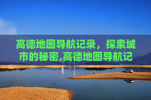 高德地图导航记录，探索城市的秘密,高德地图导航记录在哪找出来
