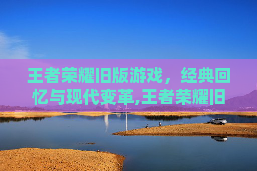 王者荣耀旧版游戏，经典回忆与现代变革,王者荣耀旧版游戏下载