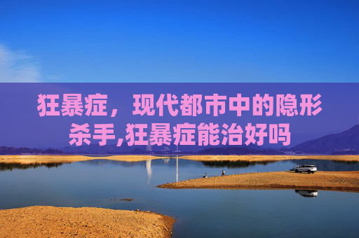 狂暴症，现代都市中的隐形杀手,狂暴症能治好吗