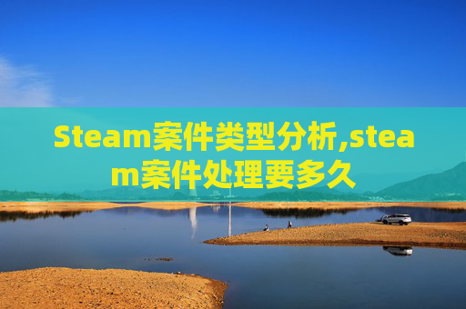 Steam案件类型分析,steam案件处理要多久