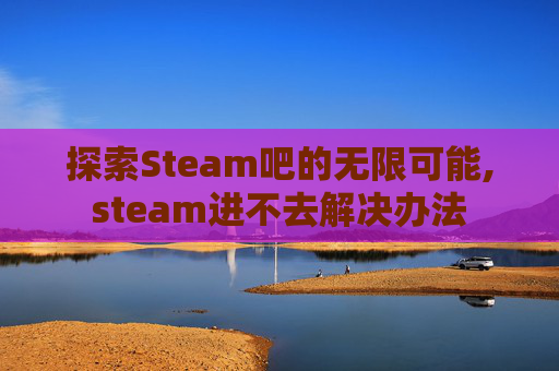 探索Steam吧的无限可能,steam进不去解决办法