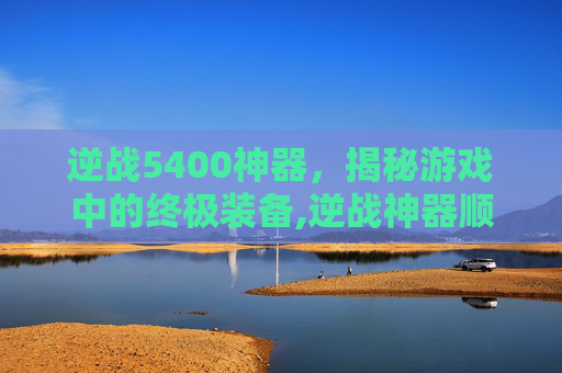 逆战5400神器，揭秘游戏中的终极装备,逆战神器顺序表