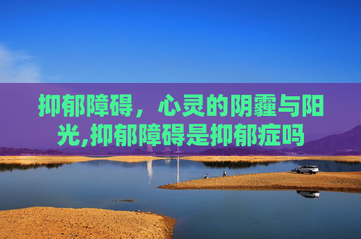 抑郁障碍，心灵的阴霾与阳光,抑郁障碍是抑郁症吗