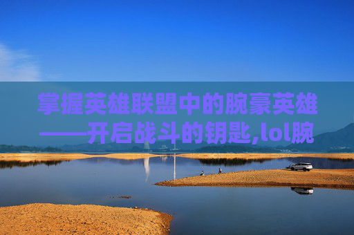 掌握英雄联盟中的腕豪英雄——开启战斗的钥匙,lol腕豪怎么打