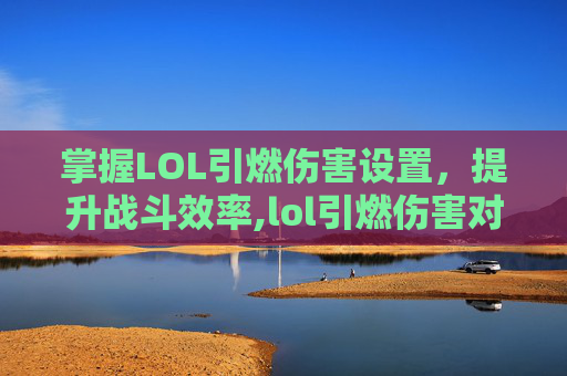 掌握LOL引燃伤害设置，提升战斗效率,lol引燃伤害对照表