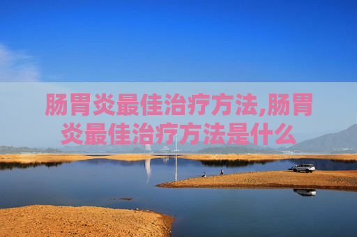 肠胃炎最佳治疗方法,肠胃炎最佳治疗方法是什么