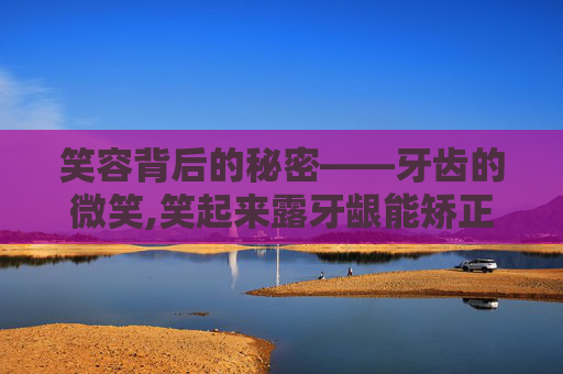 笑容背后的秘密——牙齿的微笑,笑起来露牙龈能矫正吗