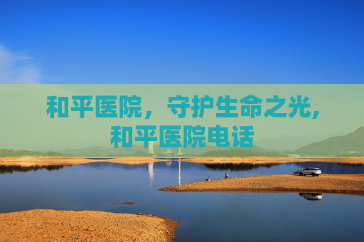和平医院，守护生命之光,和平医院电话