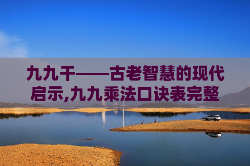 九九干——古老智慧的现代启示,九九乘法口诀表完整版