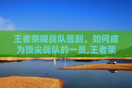王者荣耀战队签到，如何成为顶尖战队的一员,王者荣耀 战队签到在哪