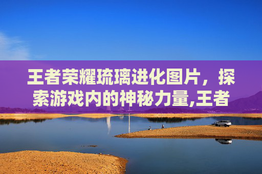 王者荣耀琉璃进化图片，探索游戏内的神秘力量,王者荣耀琉璃进化图片高清