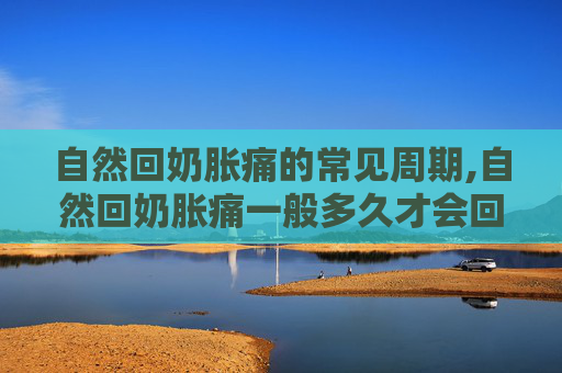 自然回奶胀痛的常见周期,自然回奶胀痛一般多久才会回完