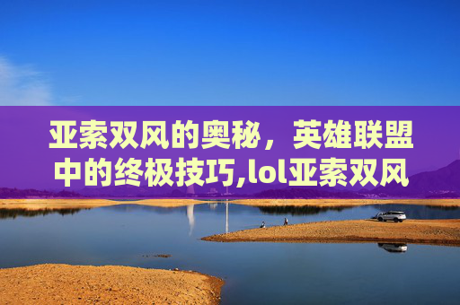 亚索双风的奥秘，英雄联盟中的终极技巧,lol亚索双风教程