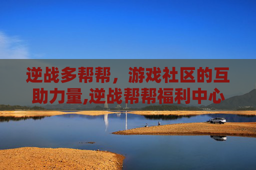 逆战多帮帮，游戏社区的互助力量,逆战帮帮福利中心抽奖