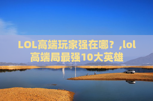 LOL高端玩家强在哪？,lol高端局最强10大英雄