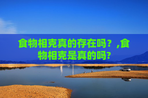 食物相克真的存在吗？,食物相克是真的吗?