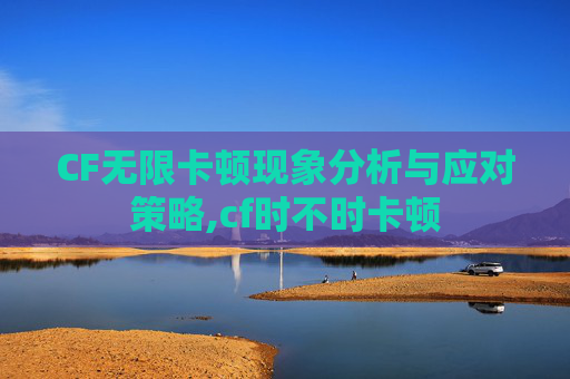 CF无限卡顿现象分析与应对策略,cf时不时卡顿