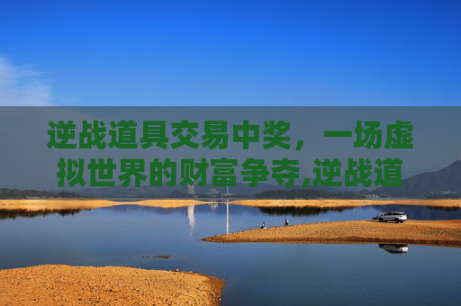 逆战道具交易中奖，一场虚拟世界的财富争夺,逆战道具兑换错误怎么办