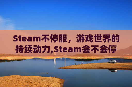 Steam不停服，游戏世界的持续动力,Steam会不会停服