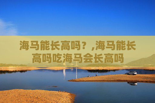 海马能长高吗？,海马能长高吗吃海马会长高吗