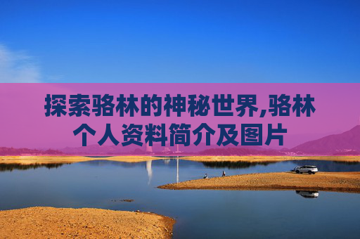 探索骆林的神秘世界,骆林个人资料简介及图片
