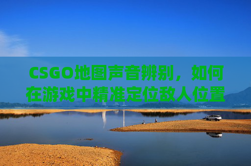 CSGO地图声音辨别，如何在游戏中精准定位敌人位置,csgo地图设置