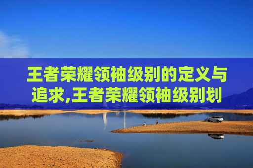 王者荣耀领袖级别的定义与追求,王者荣耀领袖级别划分