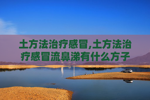土方法治疗感冒,土方法治疗感冒流鼻涕有什么方子
