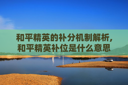 和平精英的补分机制解析,和平精英补位是什么意思
