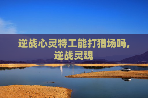 逆战心灵特工能打猎场吗,逆战灵魂