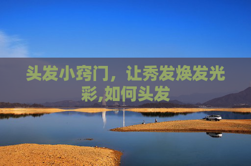 头发小窍门，让秀发焕发光彩,如何头发