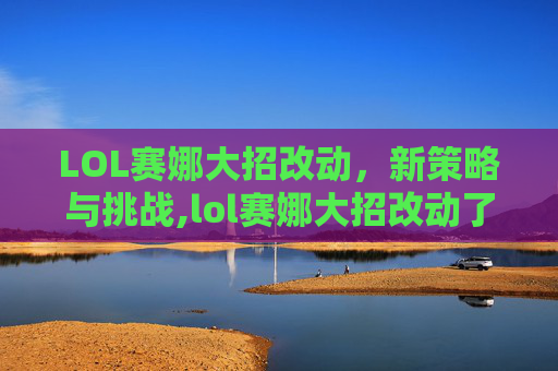 LOL赛娜大招改动,新策略与挑战,lol赛娜大招改动了吗 LOL赛娜大招改动,新策略与挑战,lol赛娜大招改动了吗