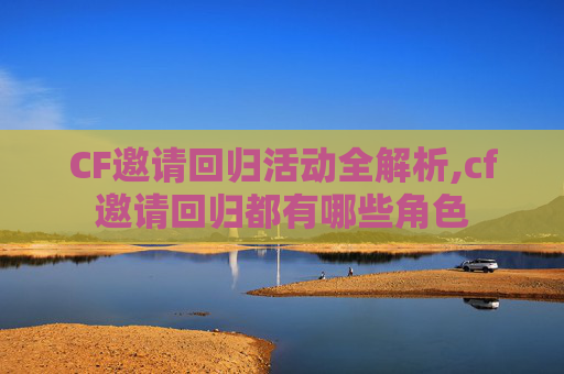 CF邀请回归活动全解析,cf邀请回归都有哪些角色 CF邀请回归活动全解析,cf邀请回归都有哪些角色